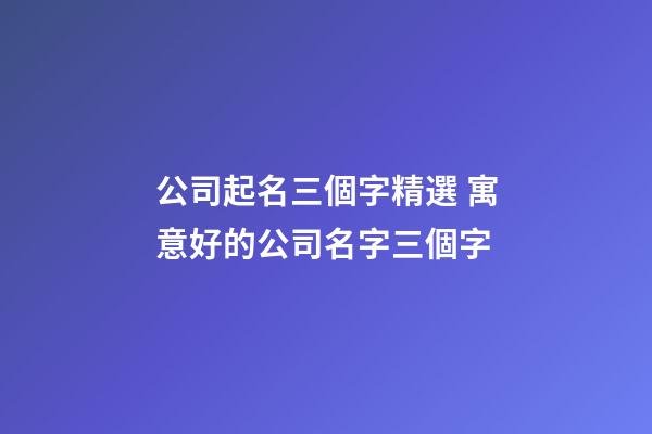 公司起名三個字精選 寓意好的公司名字三個字-第1張-公司起名-玄機派